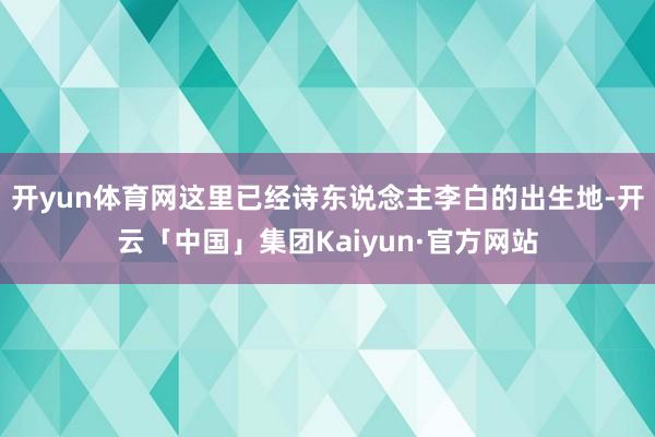 开yun体育网这里已经诗东说念主李白的出生地-开云「中国」集团Kaiyun·官方网站