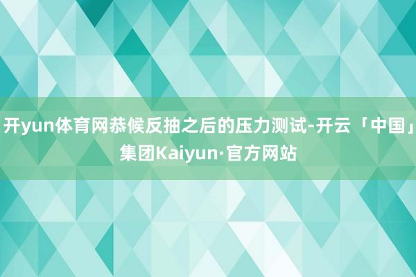 开yun体育网恭候反抽之后的压力测试-开云「中国」集团Kaiyun·官方网站