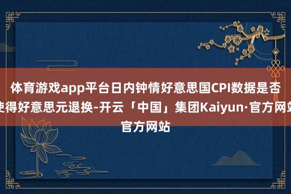 体育游戏app平台日内钟情好意思国CPI数据是否使得好意思元退换-开云「中国」集团Kaiyun·官方网站