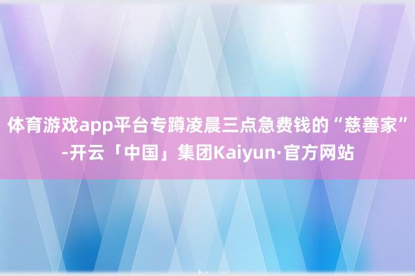 体育游戏app平台专蹲凌晨三点急费钱的“慈善家”-开云「中国」集团Kaiyun·官方网站