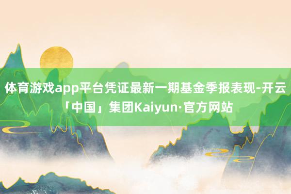 体育游戏app平台凭证最新一期基金季报表现-开云「中国」集团Kaiyun·官方网站