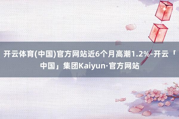 开云体育(中国)官方网站近6个月高潮1.2%-开云「中国」集团Kaiyun·官方网站