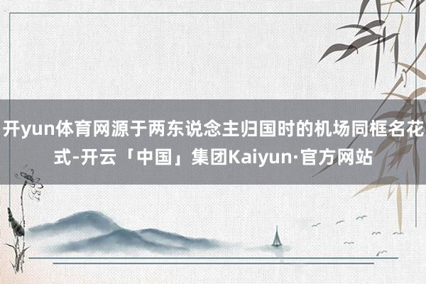 开yun体育网源于两东说念主归国时的机场同框名花式-开云「中国」集团Kaiyun·官方网站