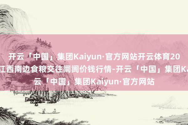 开云「中国」集团Kaiyun·官方网站开云体育2024年11月16日江西南边食粮交往阛阓价钱行情-开云「中国」集团Kaiyun·官方网站