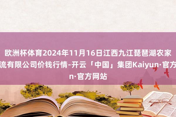 欧洲杯体育2024年11月16日江西九江琵琶湖农家具物流有限公司价钱行情-开云「中国」集团Kaiyun·官方网站