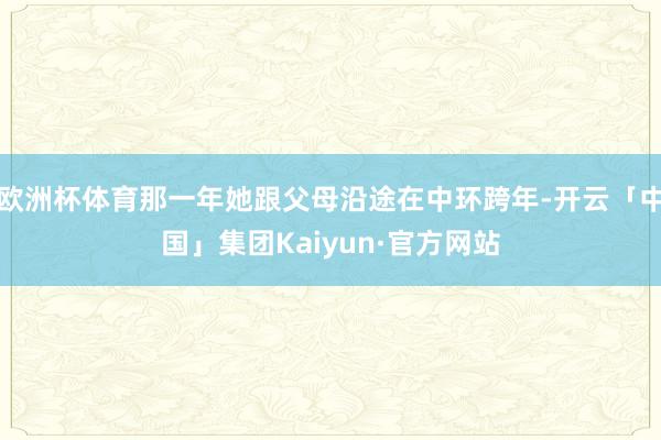 欧洲杯体育那一年她跟父母沿途在中环跨年-开云「中国」集团Kaiyun·官方网站