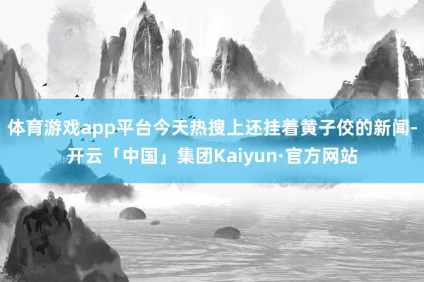 体育游戏app平台今天热搜上还挂着黄子佼的新闻-开云「中国」集团Kaiyun·官方网站