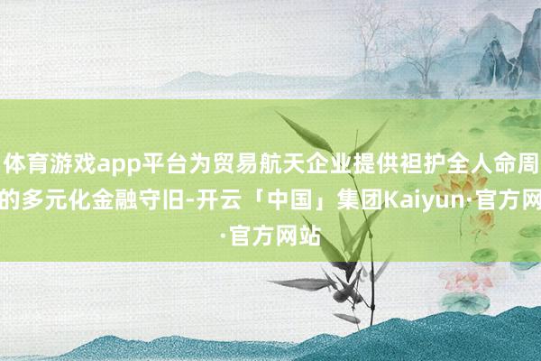 体育游戏app平台为贸易航天企业提供袒护全人命周期的多元化金融守旧-开云「中国」集团Kaiyun·官方网站