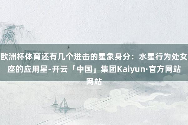 欧洲杯体育还有几个进击的星象身分：水星行为处女座的应用星-开云「中国」集团Kaiyun·官方网站
