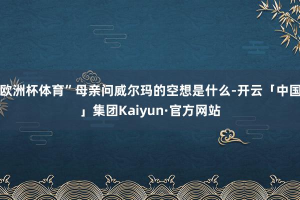 欧洲杯体育”母亲问威尔玛的空想是什么-开云「中国」集团Kaiyun·官方网站