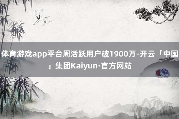 体育游戏app平台周活跃用户破1900万-开云「中国」集团Kaiyun·官方网站