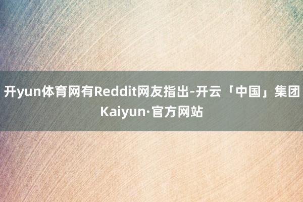 开yun体育网有Reddit网友指出-开云「中国」集团Kaiyun·官方网站