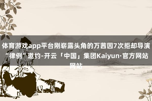 体育游戏app平台刚崭露头角的万茜因7次拒却导演“律例”邀约-开云「中国」集团Kaiyun·官方网站