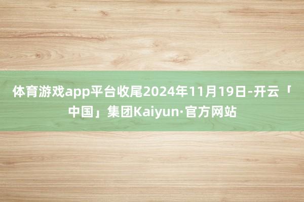 体育游戏app平台收尾2024年11月19日-开云「中国」集团Kaiyun·官方网站