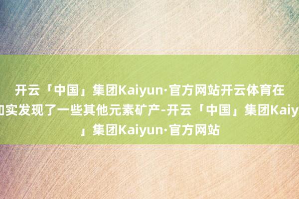 开云「中国」集团Kaiyun·官方网站开云体育在勘测经由中如实发现了一些其他元素矿产-开云「中国」集团Kaiyun·官方网站