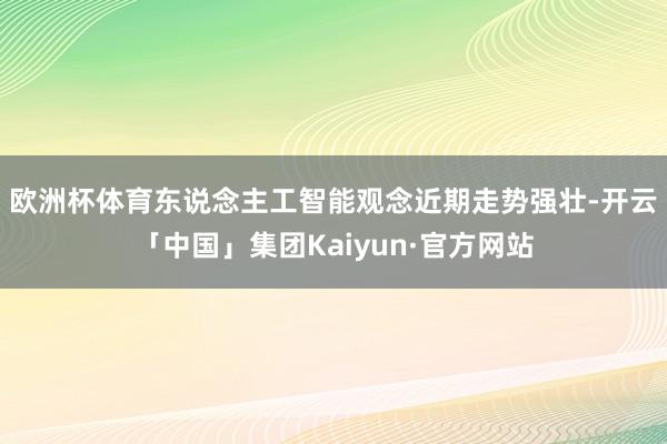 欧洲杯体育 东说念主工智能观念近期走势强壮-开云「中国」集团Kaiyun·官方网站