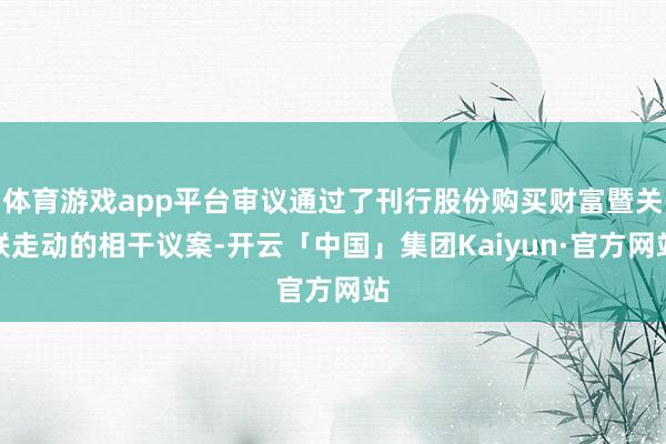体育游戏app平台审议通过了刊行股份购买财富暨关联走动的相干议案-开云「中国」集团Kaiyun·官方网站