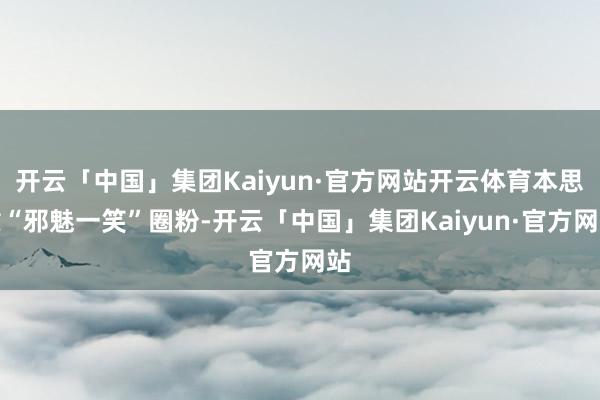 开云「中国」集团Kaiyun·官方网站开云体育本思靠“邪魅一笑”圈粉-开云「中国」集团Kaiyun·官方网站