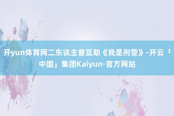 开yun体育网二东谈主曾互助《我是刑警》-开云「中国」集团Kaiyun·官方网站