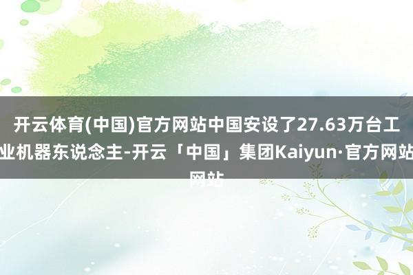 开云体育(中国)官方网站中国安设了27.63万台工业机器东说念主-开云「中国」集团Kaiyun·官方网站