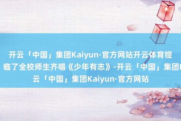 开云「中国」集团Kaiyun·官方网站开云体育铿锵表达少年志向；临了全校师生齐唱《少年有志》-开云「中国」集团Kaiyun·官方网站