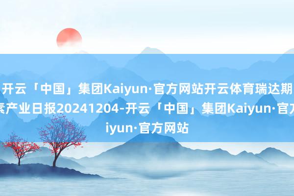 开云「中国」集团Kaiyun·官方网站开云体育瑞达期货尿素产业日报20241204-开云「中国」集团Kaiyun·官方网站