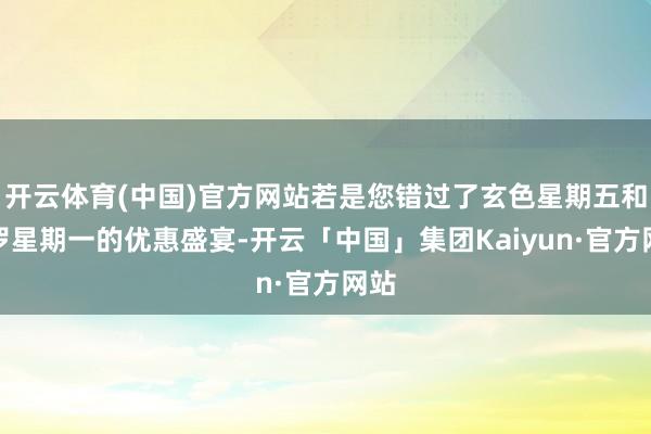 开云体育(中国)官方网站若是您错过了玄色星期五和网罗星期一的优惠盛宴-开云「中国」集团Kaiyun·官方网站