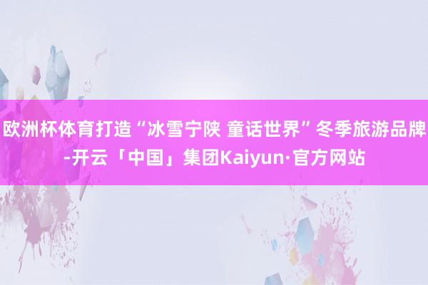 欧洲杯体育打造“冰雪宁陕 童话世界”冬季旅游品牌-开云「中国」集团Kaiyun·官方网站