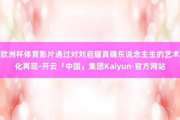 欧洲杯体育影片通过对刘启耀真确东说念主生的艺术化再现-开云「中国」集团Kaiyun·官方网站