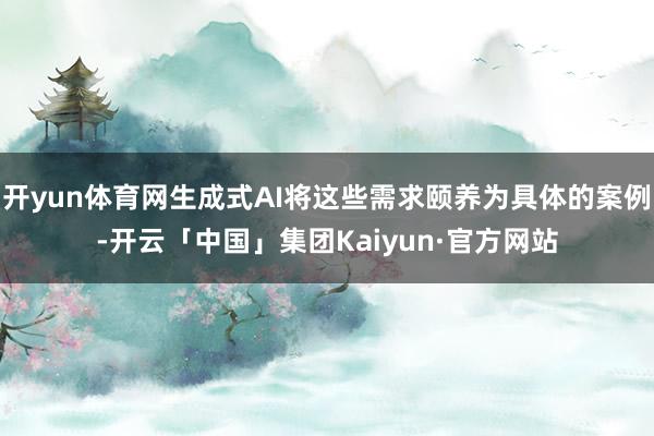 开yun体育网生成式AI将这些需求颐养为具体的案例-开云「中国」集团Kaiyun·官方网站