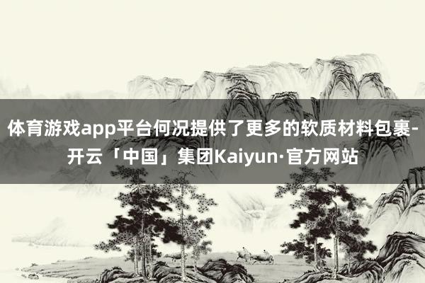 体育游戏app平台何况提供了更多的软质材料包裹-开云「中国」集团Kaiyun·官方网站