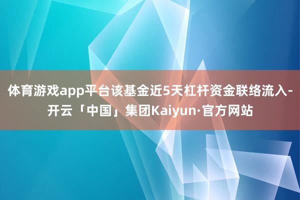 体育游戏app平台该基金近5天杠杆资金联络流入-开云「中国」集团Kaiyun·官方网站