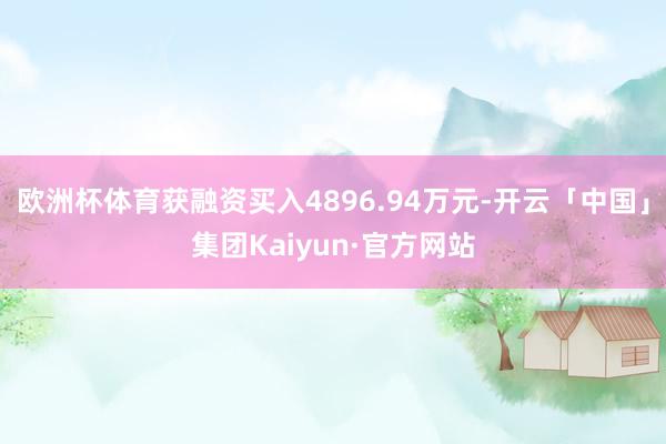 欧洲杯体育获融资买入4896.94万元-开云「中国」集团Kaiyun·官方网站