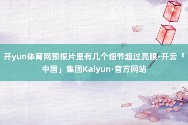 开yun体育网预报片里有几个细节超过亮眼-开云「中国」集团Kaiyun·官方网站