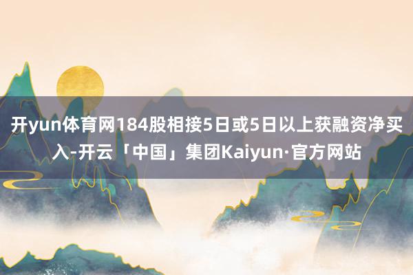 开yun体育网184股相接5日或5日以上获融资净买入-开云「中国」集团Kaiyun·官方网站