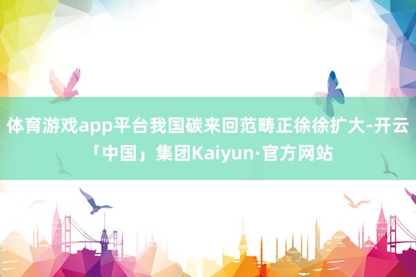 体育游戏app平台我国碳来回范畴正徐徐扩大-开云「中国」集团Kaiyun·官方网站
