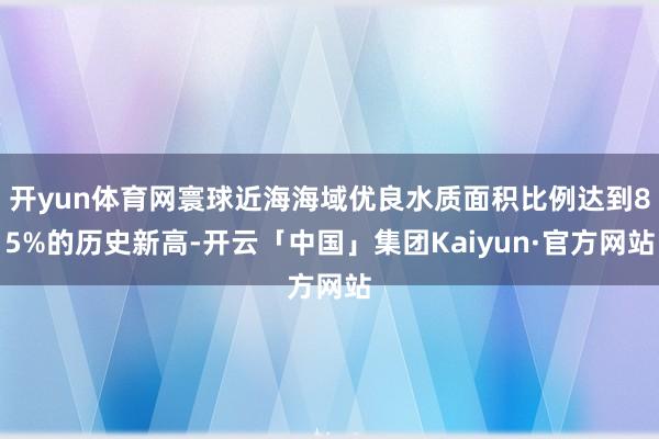 开yun体育网寰球近海海域优良水质面积比例达到85%的历史新高-开云「中国」集团Kaiyun·官方网站