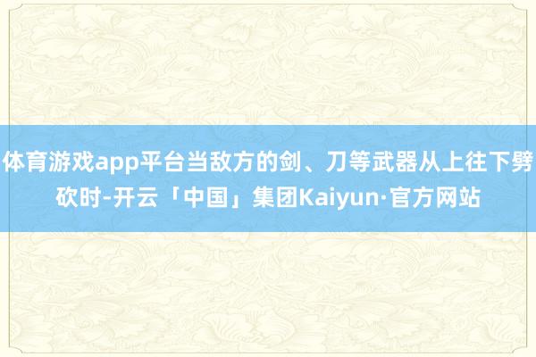 体育游戏app平台当敌方的剑、刀等武器从上往下劈砍时-开云「中国」集团Kaiyun·官方网站
