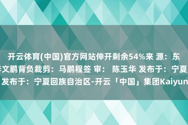 开云体育(中国)官方网站伸开剩余54%来 源：东谈主民日报本期裁剪：李文鹏背负裁剪：马鹏程签 审： 陈玉华 发布于：宁夏回族自治区-开云「中国」集团Kaiyun·官方网站