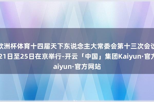 欧洲杯体育十四届天下东说念主大常委会第十三次会议12月21日至25日在京举行-开云「中国」集团Kaiyun·官方网站