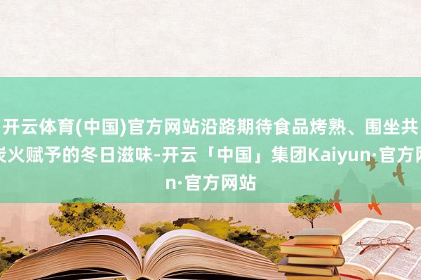 开云体育(中国)官方网站沿路期待食品烤熟、围坐共享炭火赋予的冬日滋味-开云「中国」集团Kaiyun·官方网站