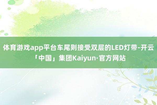 体育游戏app平台车尾则接受双层的LED灯带-开云「中国」集团Kaiyun·官方网站
