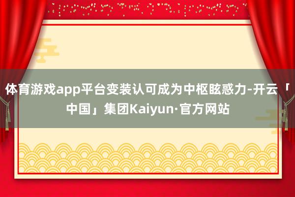 体育游戏app平台变装认可成为中枢眩惑力-开云「中国」集团Kaiyun·官方网站