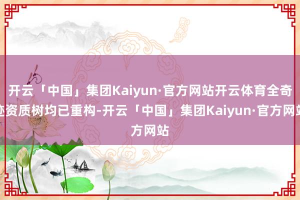 开云「中国」集团Kaiyun·官方网站开云体育全奇迹资质树均已重构-开云「中国」集团Kaiyun·官方网站