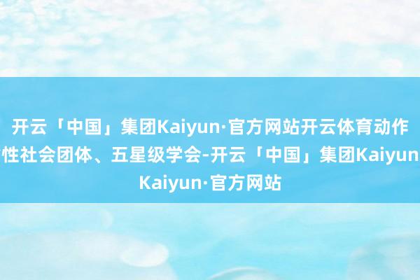 开云「中国」集团Kaiyun·官方网站开云体育动作5A级全省性社会团体、五星级学会-开云「中国」集团Kaiyun·官方网站