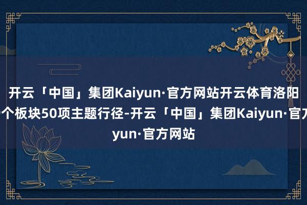 开云「中国」集团Kaiyun·官方网站开云体育洛阳推出9个板块50项主题行径-开云「中国」集团Kaiyun·官方网站