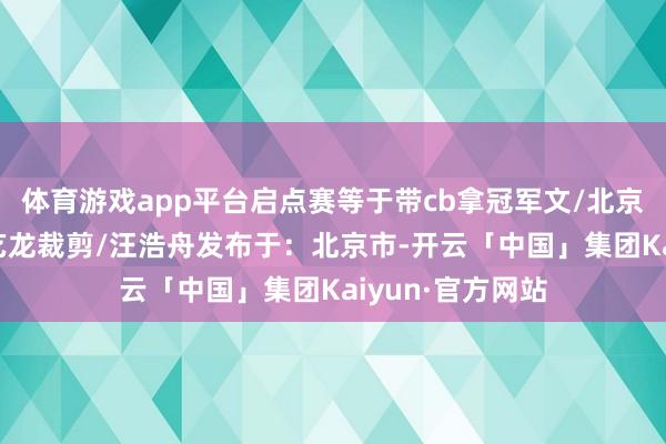体育游戏app平台启点赛等于带cb拿冠军文/北京后生报记者 刘艺龙裁剪/汪浩舟发布于：北京市-开云「中国」集团Kaiyun·官方网站