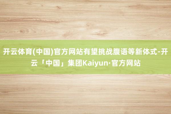 开云体育(中国)官方网站有望挑战腹语等新体式-开云「中国」集团Kaiyun·官方网站