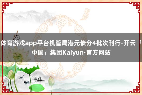 体育游戏app平台机管局港元债分4批次刊行-开云「中国」集团Kaiyun·官方网站
