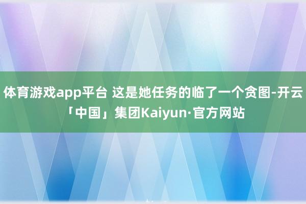 体育游戏app平台 这是她任务的临了一个贪图-开云「中国」集团Kaiyun·官方网站